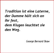 "Tradition ist eine Laterne, der Dumme hält sich an ihr fest, dem Klugen leuchtet sie den Weg." George Bernard Shaw